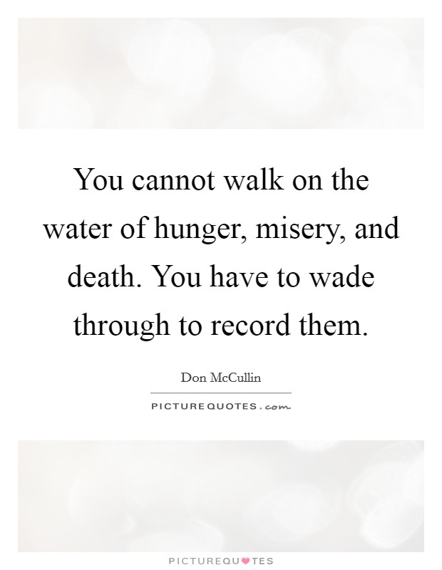 You cannot walk on the water of hunger, misery, and death. You have to wade through to record them. Picture Quote #1
