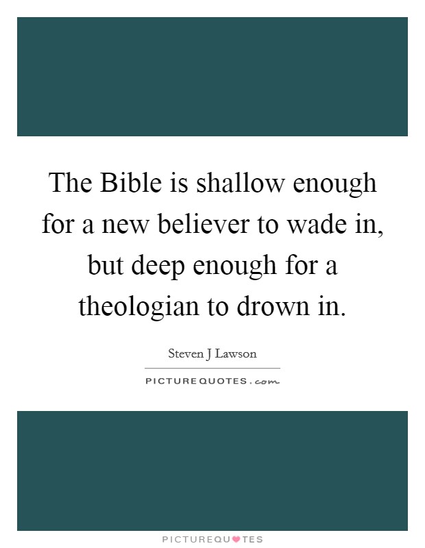 The Bible is shallow enough for a new believer to wade in, but deep enough for a theologian to drown in. Picture Quote #1