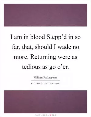 I am in blood Stepp’d in so far, that, should I wade no more, Returning were as tedious as go o’er Picture Quote #1