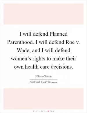 I will defend Planned Parenthood. I will defend Roe v. Wade, and I will defend women’s rights to make their own health care decisions Picture Quote #1