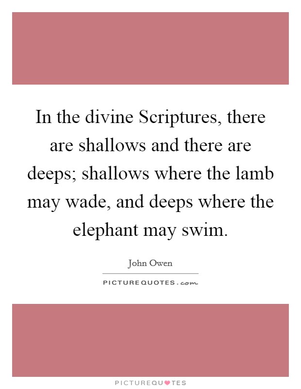 In the divine Scriptures, there are shallows and there are deeps; shallows where the lamb may wade, and deeps where the elephant may swim. Picture Quote #1