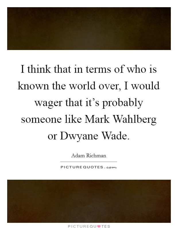 I think that in terms of who is known the world over, I would wager that it's probably someone like Mark Wahlberg or Dwyane Wade. Picture Quote #1