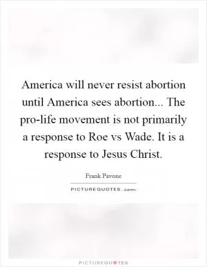 America will never resist abortion until America sees abortion... The pro-life movement is not primarily a response to Roe vs Wade. It is a response to Jesus Christ Picture Quote #1