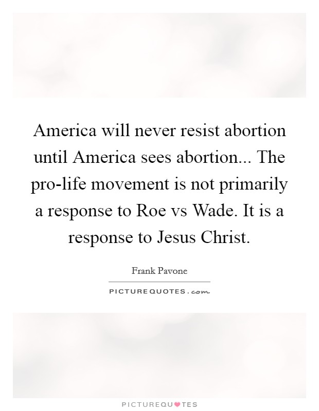 America will never resist abortion until America sees abortion... The pro-life movement is not primarily a response to Roe vs Wade. It is a response to Jesus Christ. Picture Quote #1
