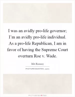 I was an avidly pro-life governor; I’m an avidly pro-life individual. As a pro-life Republican, I am in favor of having the Supreme Court overturn Roe v. Wade Picture Quote #1