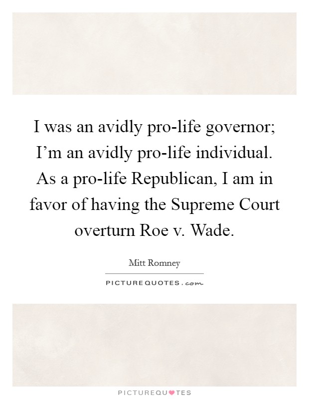 I was an avidly pro-life governor; I'm an avidly pro-life individual. As a pro-life Republican, I am in favor of having the Supreme Court overturn Roe v. Wade. Picture Quote #1