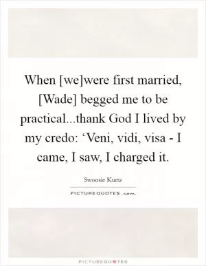 When [we]were first married, [Wade] begged me to be practical...thank God I lived by my credo: ‘Veni, vidi, visa - I came, I saw, I charged it Picture Quote #1