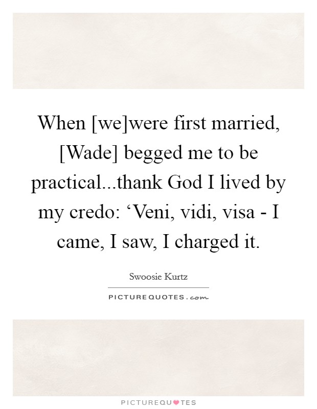 When [we]were first married, [Wade] begged me to be practical...thank God I lived by my credo: ‘Veni, vidi, visa - I came, I saw, I charged it. Picture Quote #1