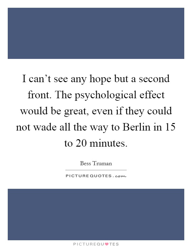 I can't see any hope but a second front. The psychological effect would be great, even if they could not wade all the way to Berlin in 15 to 20 minutes. Picture Quote #1