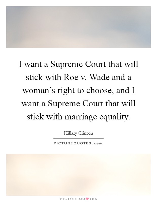 I want a Supreme Court that will stick with Roe v. Wade and a woman's right to choose, and I want a Supreme Court that will stick with marriage equality. Picture Quote #1