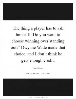 The thing a player has to ask himself: ‘Do you want to choose winning over standing out?’ Dwyane Wade made that choice, and I don’t think he gets enough credit Picture Quote #1