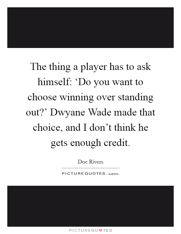 The thing a player has to ask himself: ‘Do you want to choose winning over standing out?' Dwyane Wade made that choice, and I don't think he gets enough credit. Picture Quote #1