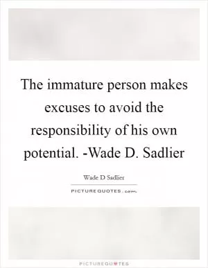 The immature person makes excuses to avoid the responsibility of his own potential. -Wade D. Sadlier Picture Quote #1