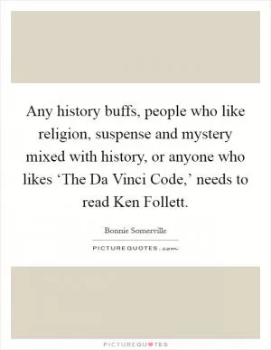 Any history buffs, people who like religion, suspense and mystery mixed with history, or anyone who likes ‘The Da Vinci Code,’ needs to read Ken Follett Picture Quote #1
