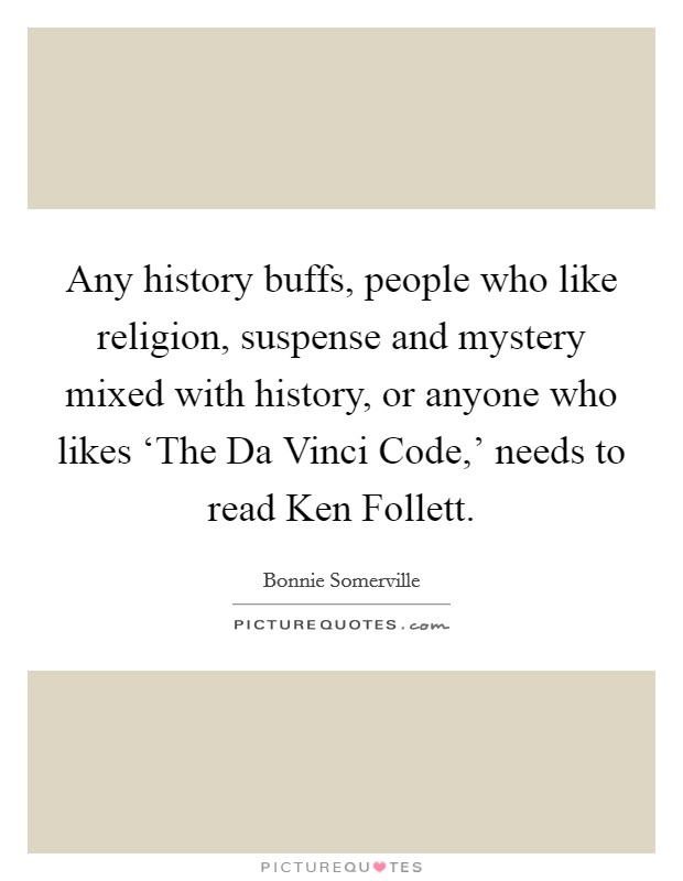 Any history buffs, people who like religion, suspense and mystery mixed with history, or anyone who likes ‘The Da Vinci Code,' needs to read Ken Follett. Picture Quote #1