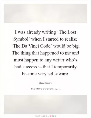 I was already writing ‘The Lost Symbol’ when I started to realize ‘The Da Vinci Code’ would be big. The thing that happened to me and must happen to any writer who’s had success is that I temporarily became very self-aware Picture Quote #1