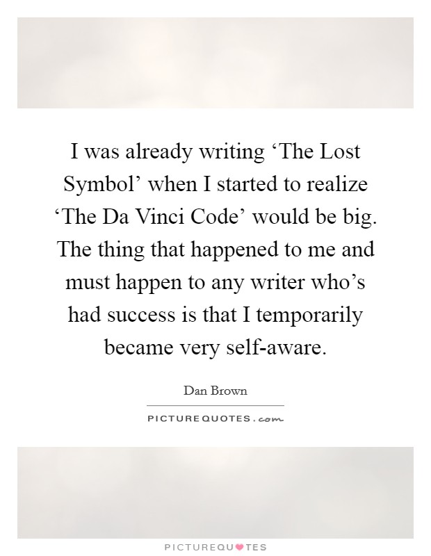 I was already writing ‘The Lost Symbol' when I started to realize ‘The Da Vinci Code' would be big. The thing that happened to me and must happen to any writer who's had success is that I temporarily became very self-aware. Picture Quote #1