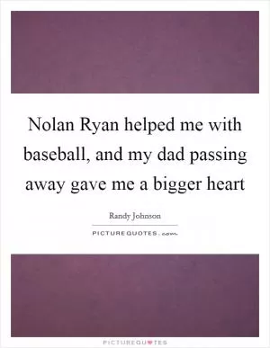 Nolan Ryan helped me with baseball, and my dad passing away gave me a bigger heart Picture Quote #1