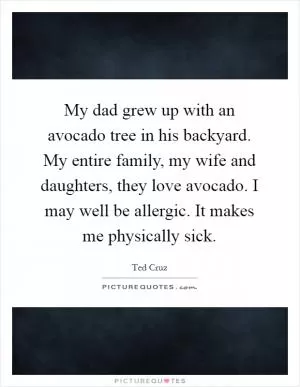 My dad grew up with an avocado tree in his backyard. My entire family, my wife and daughters, they love avocado. I may well be allergic. It makes me physically sick Picture Quote #1