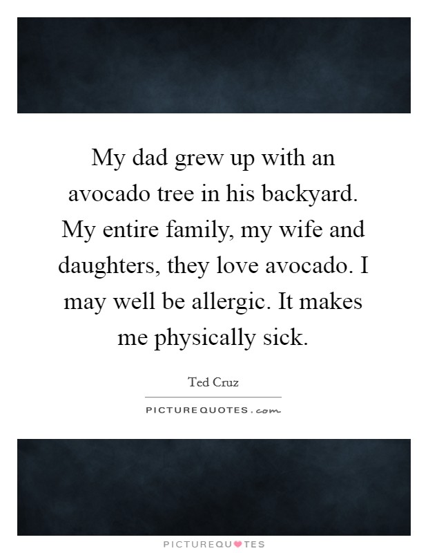 My dad grew up with an avocado tree in his backyard. My entire family, my wife and daughters, they love avocado. I may well be allergic. It makes me physically sick. Picture Quote #1