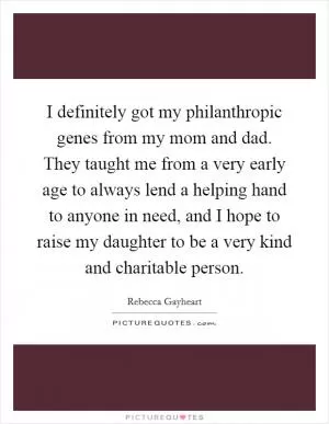 I definitely got my philanthropic genes from my mom and dad. They taught me from a very early age to always lend a helping hand to anyone in need, and I hope to raise my daughter to be a very kind and charitable person Picture Quote #1
