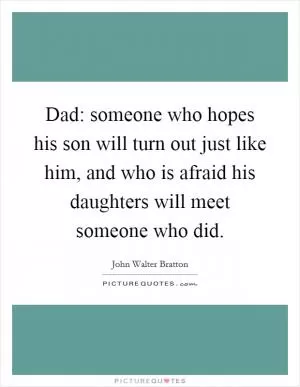 Dad: someone who hopes his son will turn out just like him, and who is afraid his daughters will meet someone who did Picture Quote #1