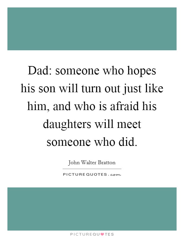 Dad: someone who hopes his son will turn out just like him, and who is afraid his daughters will meet someone who did. Picture Quote #1