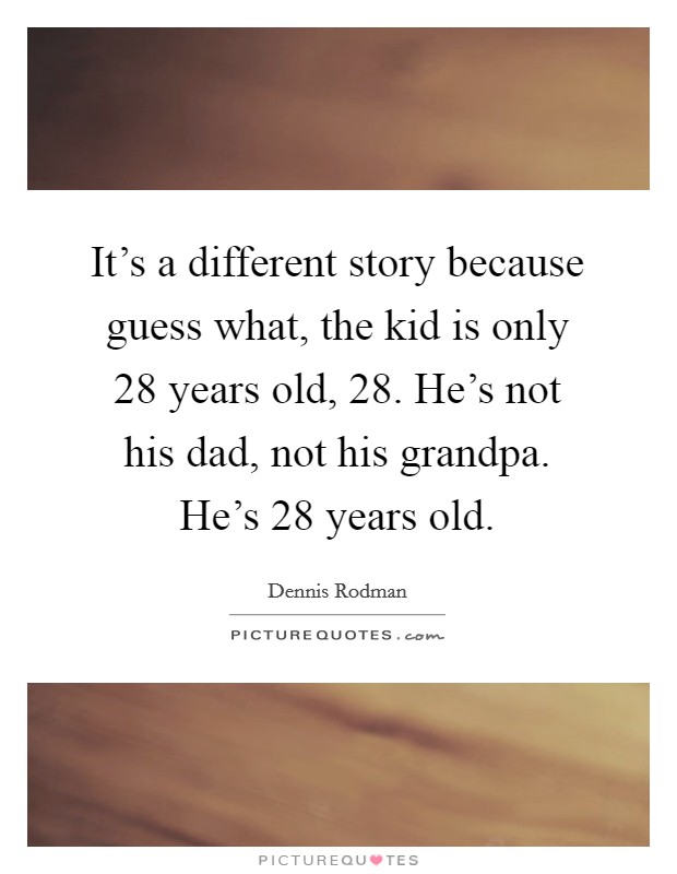It's a different story because guess what, the kid is only 28 years old, 28. He's not his dad, not his grandpa. He's 28 years old. Picture Quote #1
