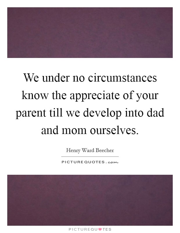 We under no circumstances know the appreciate of your parent till we develop into dad and mom ourselves. Picture Quote #1