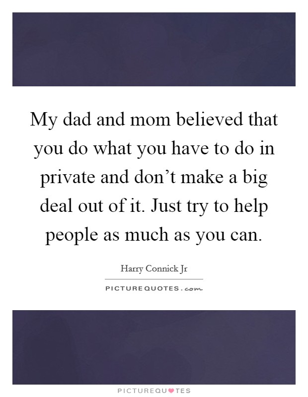 My dad and mom believed that you do what you have to do in private and don't make a big deal out of it. Just try to help people as much as you can. Picture Quote #1