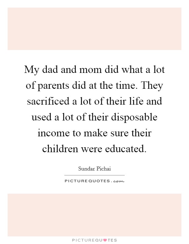 My dad and mom did what a lot of parents did at the time. They sacrificed a lot of their life and used a lot of their disposable income to make sure their children were educated. Picture Quote #1