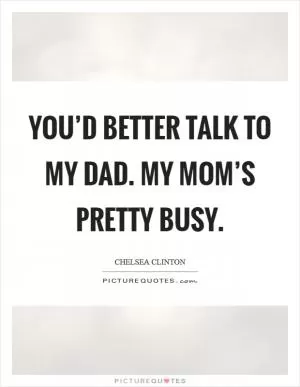You’d better talk to my dad. My mom’s pretty busy Picture Quote #1