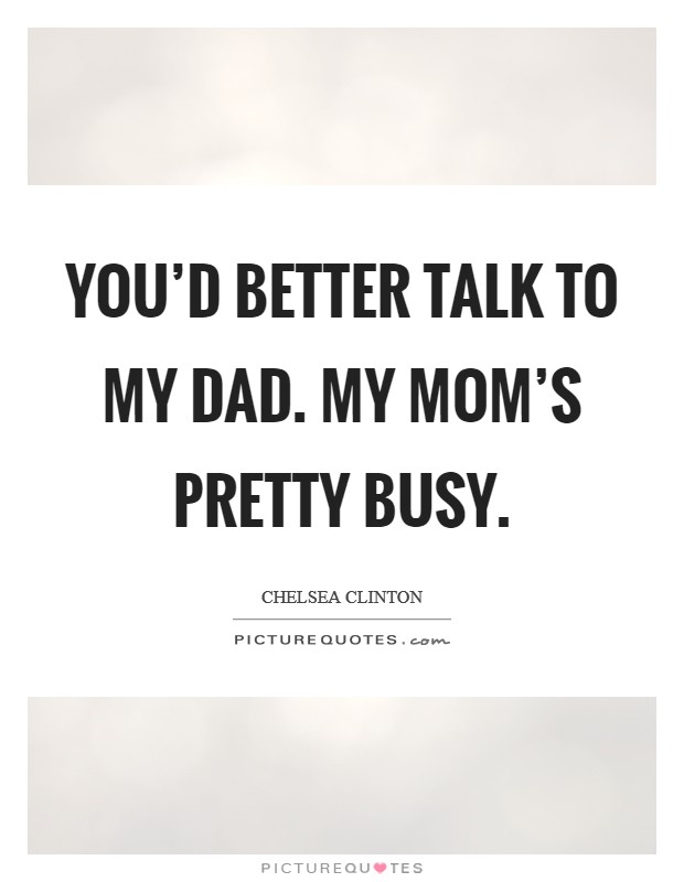 You'd better talk to my dad. My mom's pretty busy. Picture Quote #1