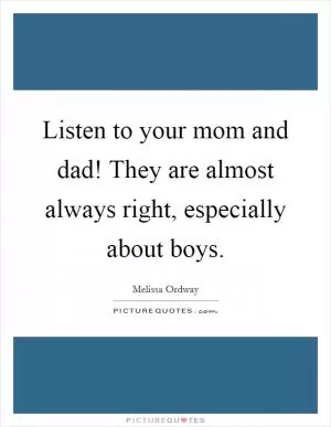 Listen to your mom and dad! They are almost always right, especially about boys Picture Quote #1