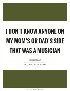 I don’t know anyone on my mom’s or dad’s side that was a musician Picture Quote #1