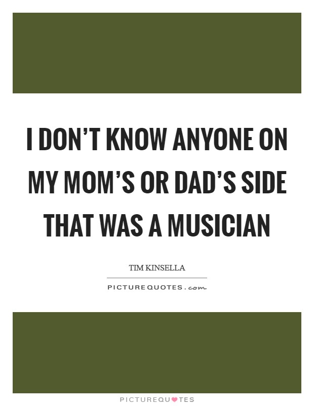 I don't know anyone on my mom's or dad's side that was a musician Picture Quote #1