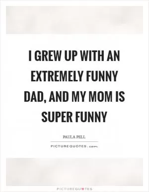 I grew up with an extremely funny dad, and my mom is super funny Picture Quote #1