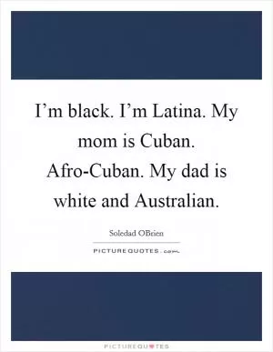 I’m black. I’m Latina. My mom is Cuban. Afro-Cuban. My dad is white and Australian Picture Quote #1