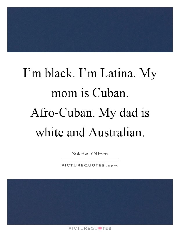 I'm black. I'm Latina. My mom is Cuban. Afro-Cuban. My dad is white and Australian. Picture Quote #1