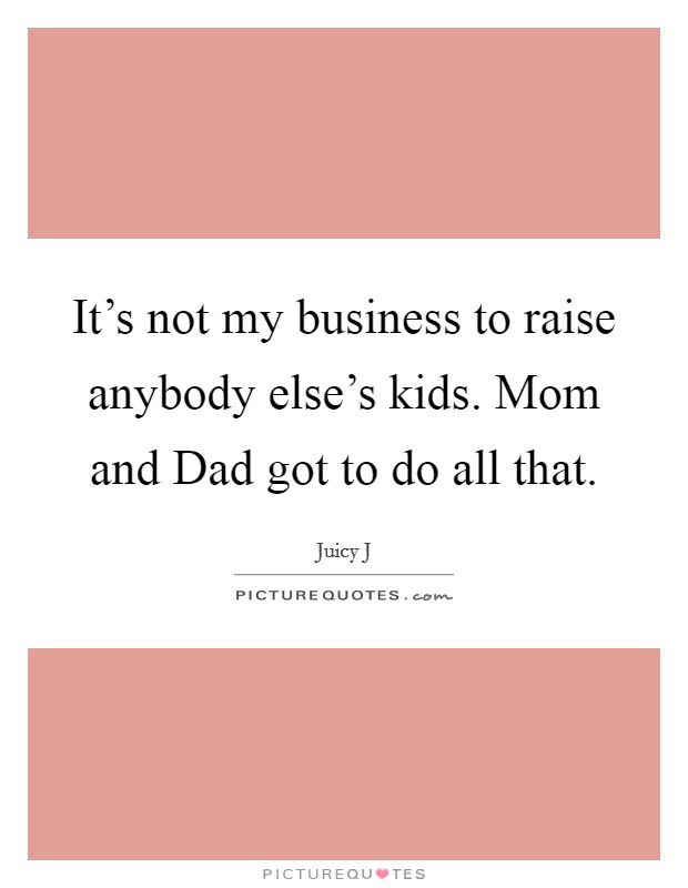 It's not my business to raise anybody else's kids. Mom and Dad got to do all that. Picture Quote #1