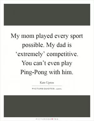 My mom played every sport possible. My dad is ‘extremely’ competitive. You can’t even play Ping-Pong with him Picture Quote #1
