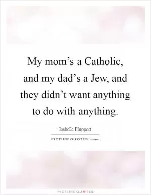 My mom’s a Catholic, and my dad’s a Jew, and they didn’t want anything to do with anything Picture Quote #1