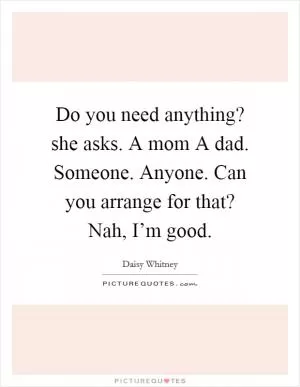 Do you need anything? she asks. A mom A dad. Someone. Anyone. Can you arrange for that? Nah, I’m good Picture Quote #1