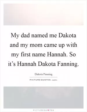 My dad named me Dakota and my mom came up with my first name Hannah. So it’s Hannah Dakota Fanning Picture Quote #1