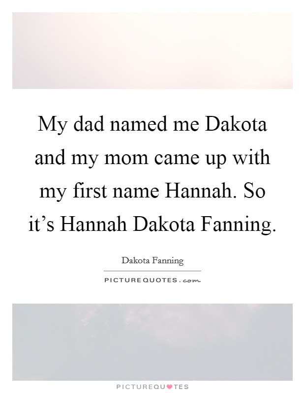 My dad named me Dakota and my mom came up with my first name Hannah. So it's Hannah Dakota Fanning. Picture Quote #1