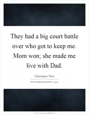 They had a big court battle over who got to keep me. Mom won; she made me live with Dad Picture Quote #1