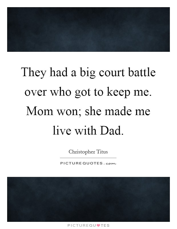 They had a big court battle over who got to keep me. Mom won; she made me live with Dad. Picture Quote #1