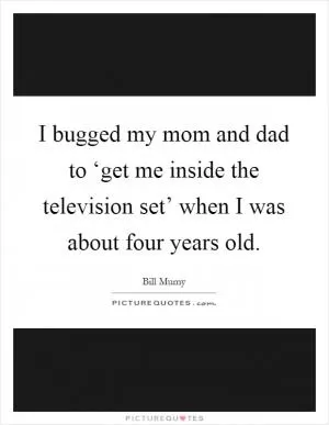 I bugged my mom and dad to ‘get me inside the television set’ when I was about four years old Picture Quote #1