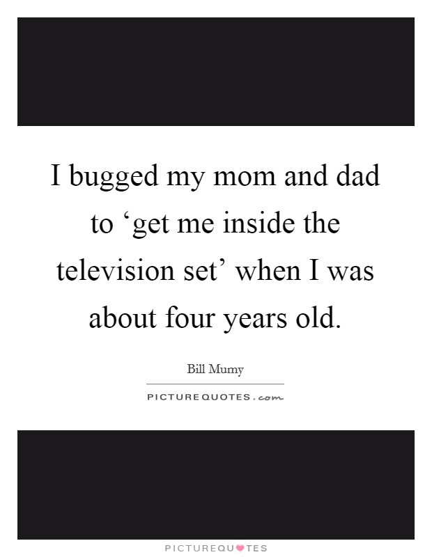 I bugged my mom and dad to ‘get me inside the television set' when I was about four years old. Picture Quote #1
