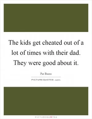 The kids get cheated out of a lot of times with their dad. They were good about it Picture Quote #1